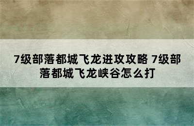 7级部落都城飞龙进攻攻略 7级部落都城飞龙峡谷怎么打